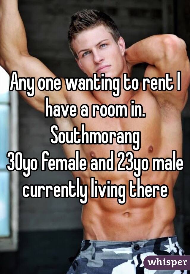 Any one wanting to rent I have a room in. Southmorang 
30yo female and 23yo male currently living there 