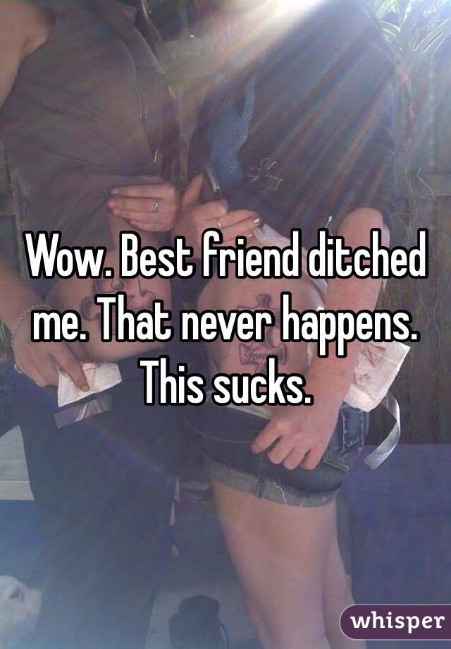 Wow. Best friend ditched me. That never happens. This sucks. 