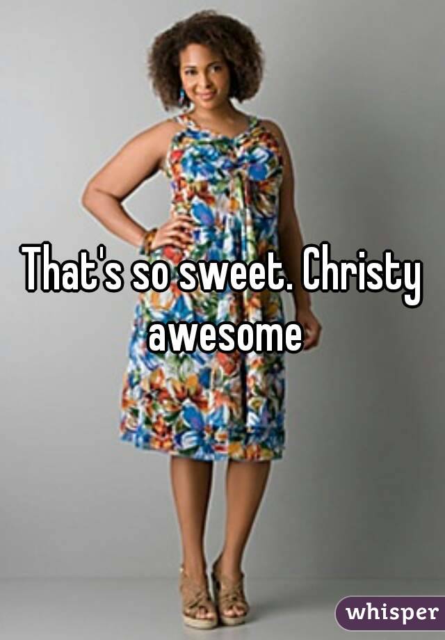 That's so sweet. Christy awesome