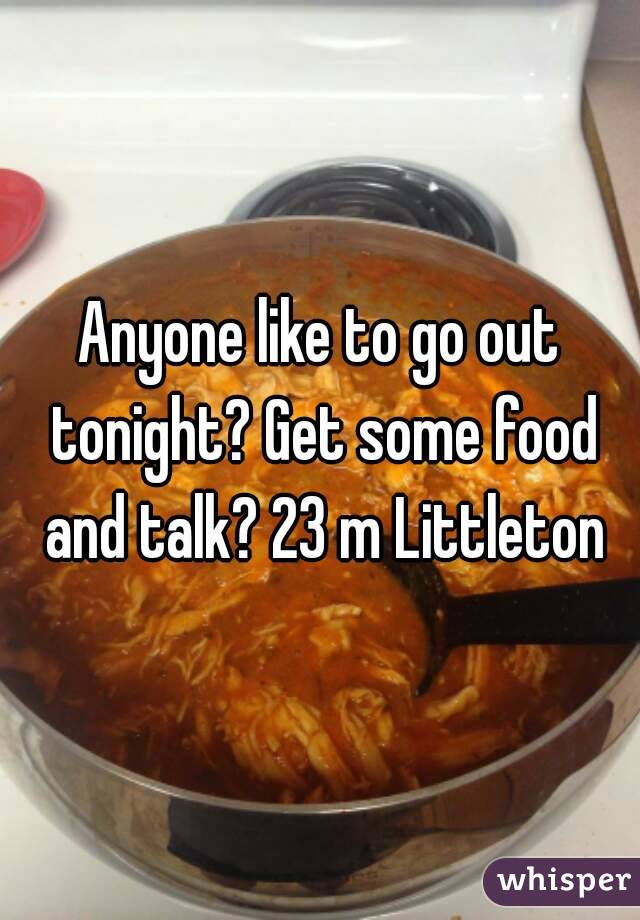 Anyone like to go out tonight? Get some food and talk? 23 m Littleton