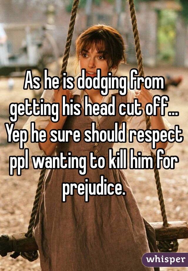 As he is dodging from getting his head cut off... Yep he sure should respect ppl wanting to kill him for prejudice.