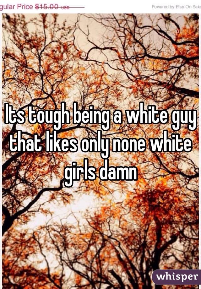 Its tough being a white guy that likes only none white girls damn