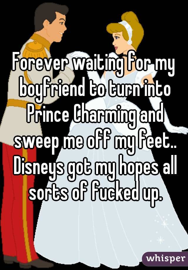Forever waiting for my boyfriend to turn into Prince Charming and sweep me off my feet.. Disneys got my hopes all sorts of fucked up.