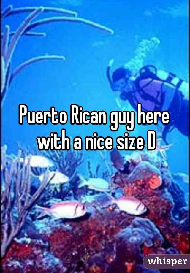 Puerto Rican guy here with a nice size D