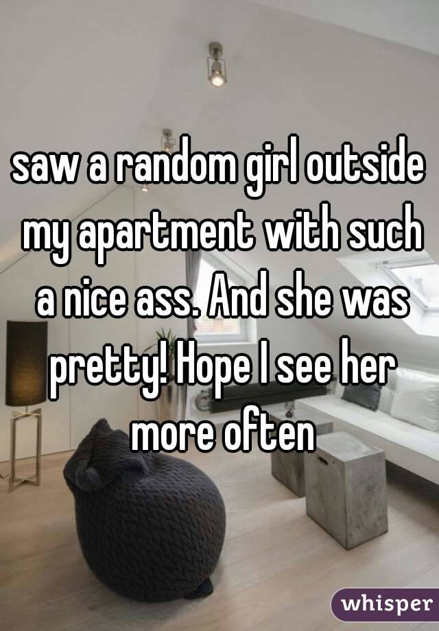 saw a random girl outside my apartment with such a nice ass. And she was pretty! Hope I see her more often