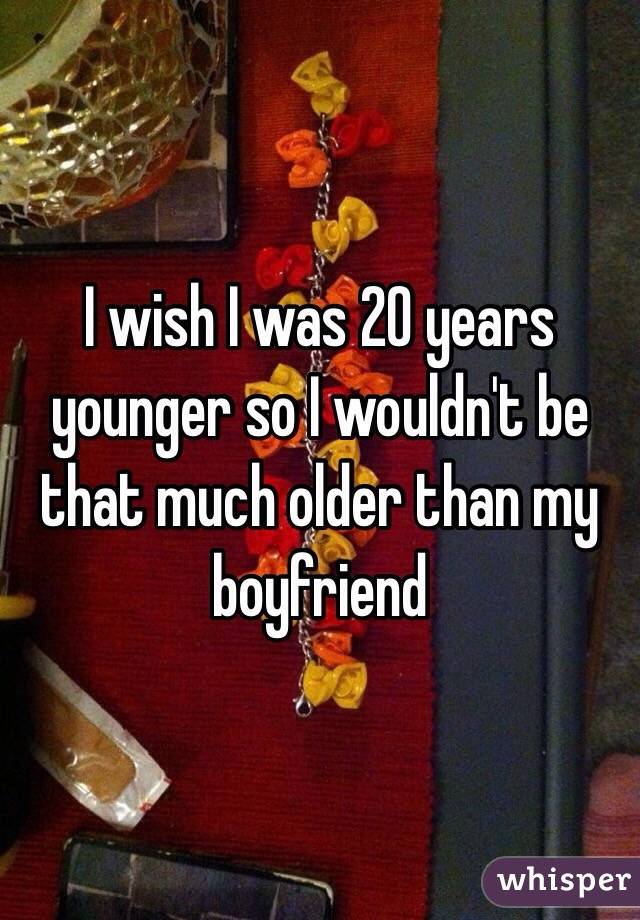 I wish I was 20 years younger so I wouldn't be that much older than my boyfriend 