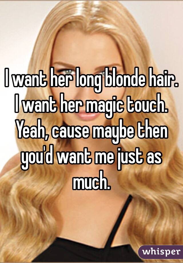 I want her long blonde hair. 
I want her magic touch. 
Yeah, cause maybe then you'd want me just as much. 