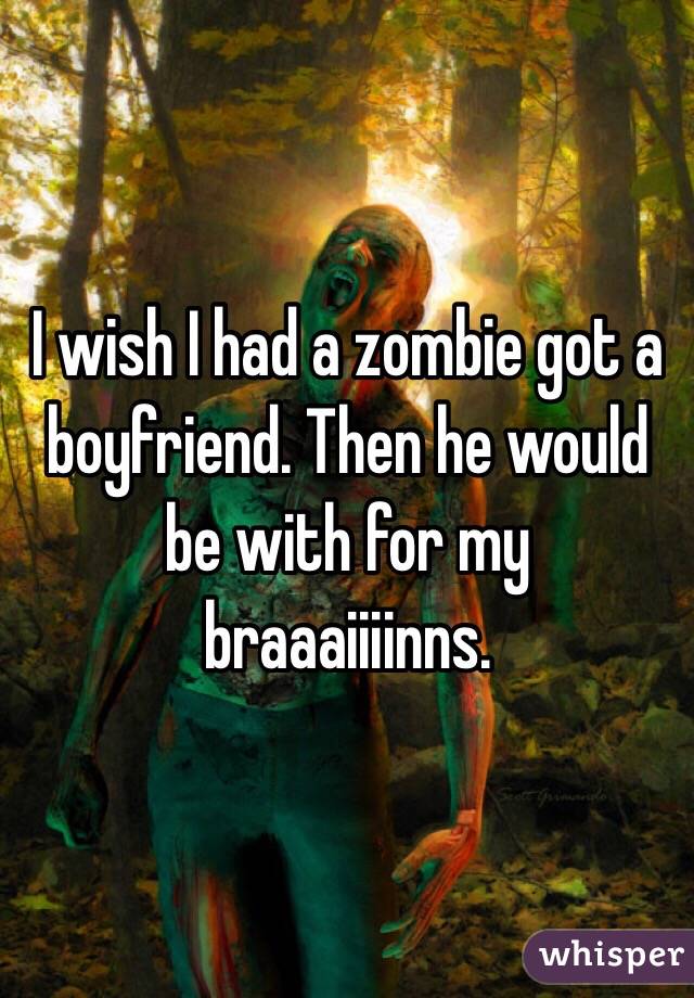 I wish I had a zombie got a boyfriend. Then he would be with for my braaaiiiinns. 