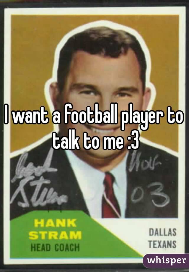 I want a football player to talk to me :3