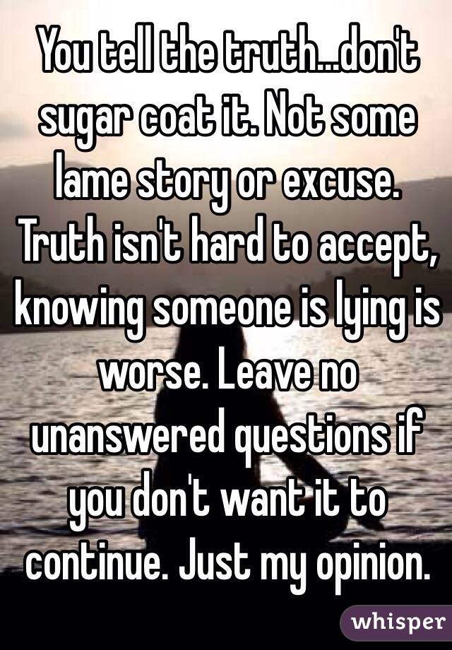 You tell the truth...don't sugar coat it. Not some lame story or excuse. Truth isn't hard to accept, knowing someone is lying is worse. Leave no unanswered questions if you don't want it to continue. Just my opinion.