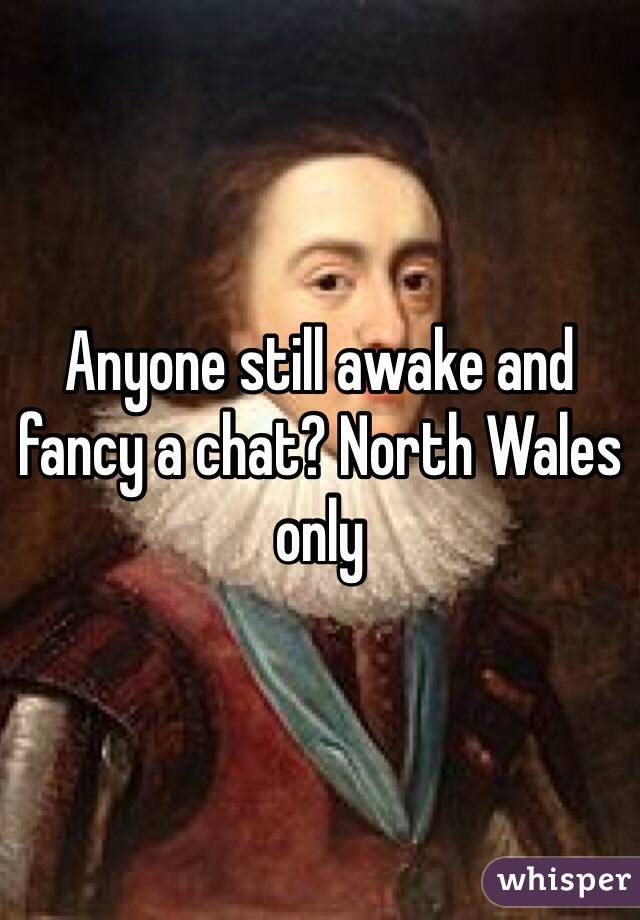 Anyone still awake and fancy a chat? North Wales only