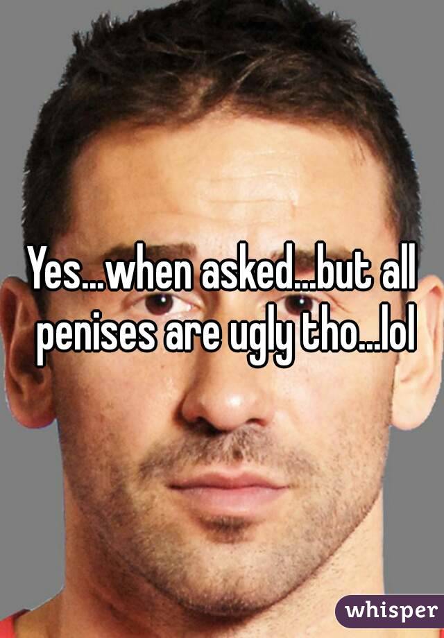 Yes...when asked...but all penises are ugly tho...lol