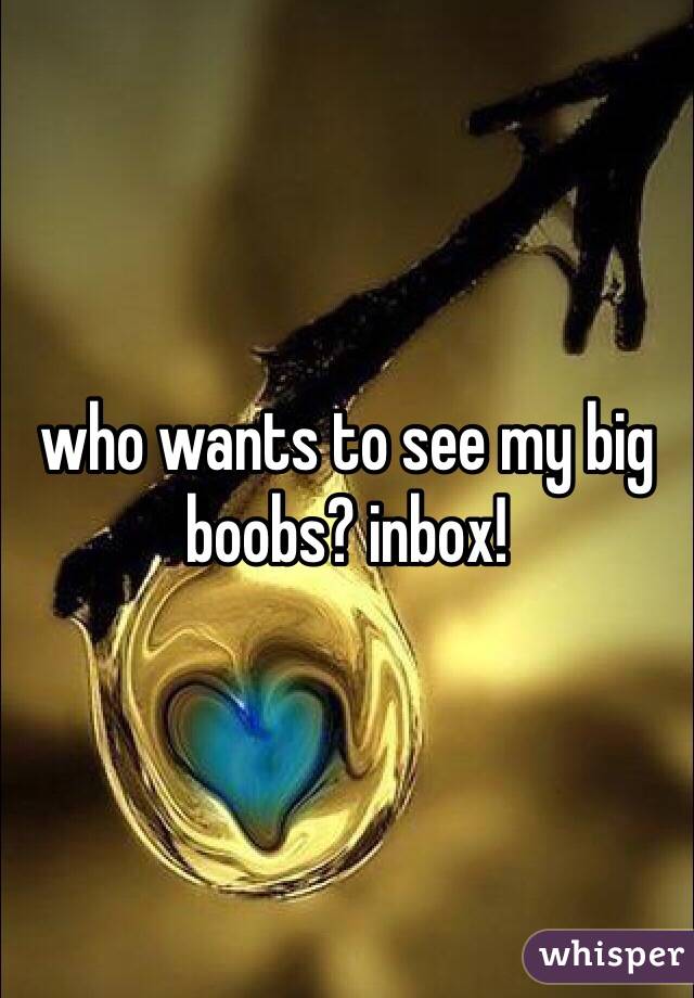 who wants to see my big boobs? inbox!