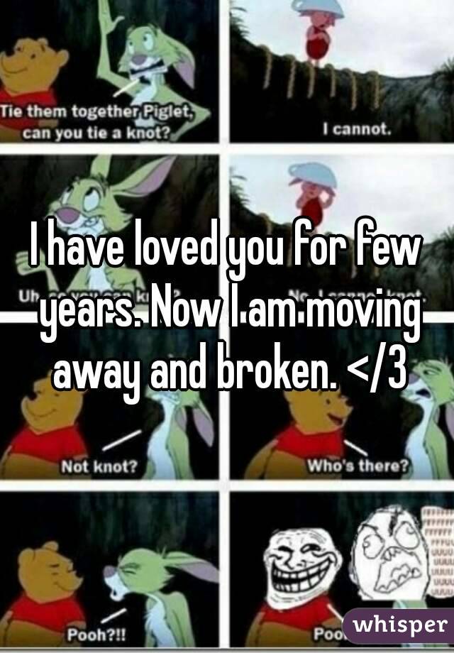I have loved you for few years. Now I am moving away and broken. </3