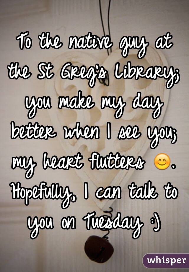 To the native guy at the St Greg's Library; you make my day better when I see you; my heart flutters 😊. Hopefully, I can talk to you on Tuesday :) 