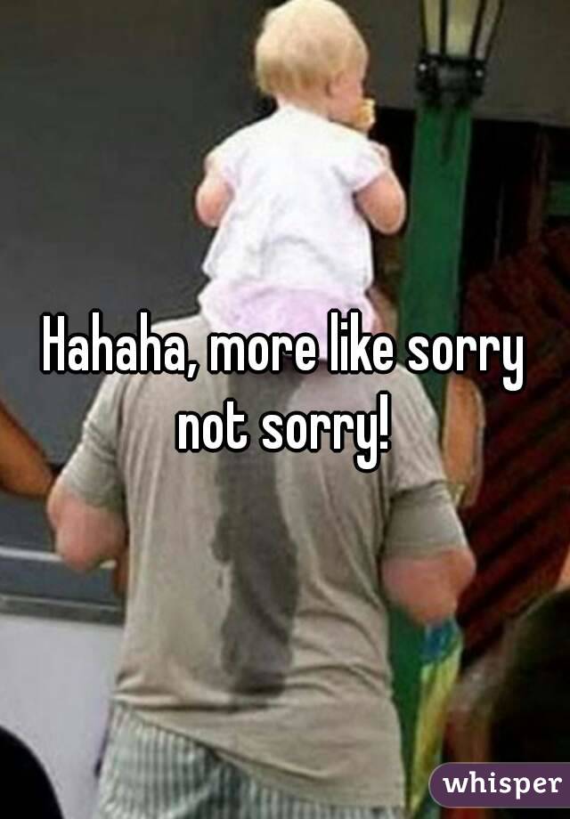 Hahaha, more like sorry not sorry! 