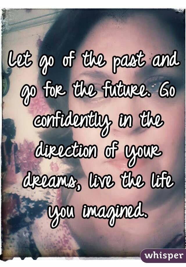 Let go of the past and go for the future. Go confidently in the direction of your dreams, live the life you imagined.