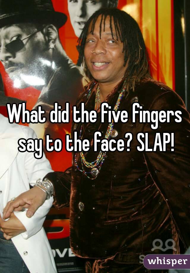 What did the five fingers say to the face? SLAP!