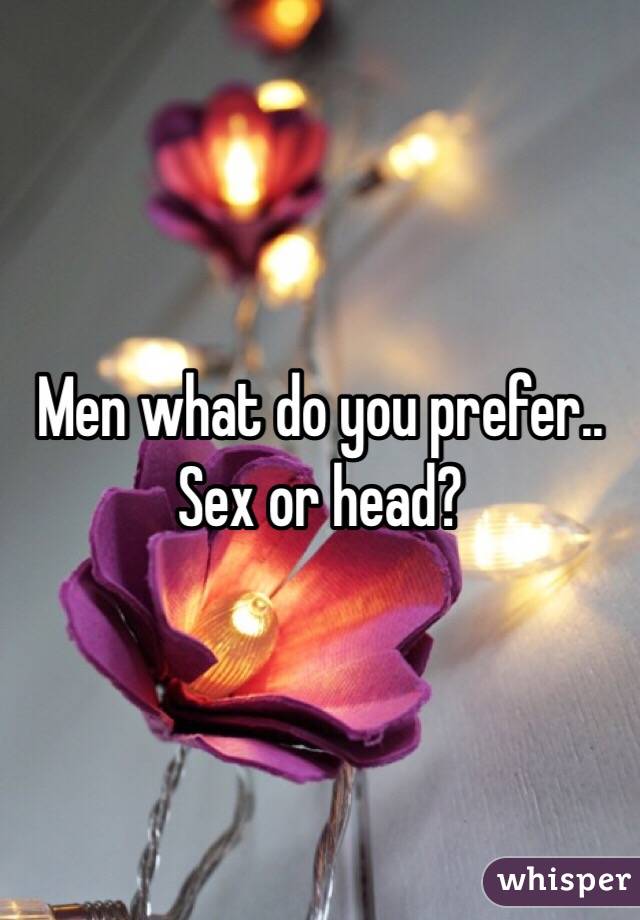 Men what do you prefer.. Sex or head?
