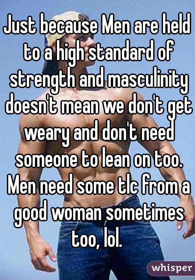 Just because Men are held to a high standard of strength and masculinity doesn't mean we don't get weary and don't need someone to lean on too. Men need some tlc from a good woman sometimes too, lol. 