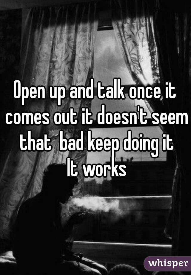 Open up and talk once it comes out it doesn't seem that  bad keep doing it
 It works