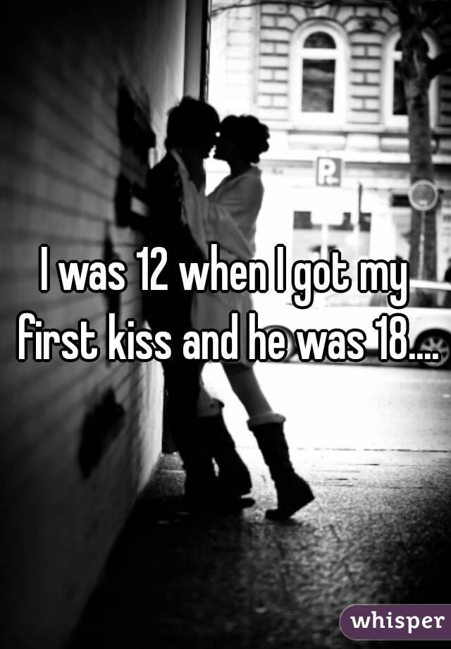 I was 12 when I got my first kiss and he was 18....
