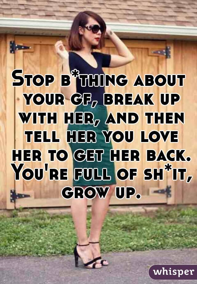 Stop b*thing about your gf, break up with her, and then tell her you love her to get her back. You're full of sh*it, grow up.