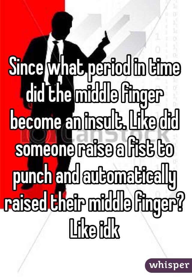 Since what period in time did the middle finger become an insult. Like did someone raise a fist to punch and automatically raised their middle finger? Like idk