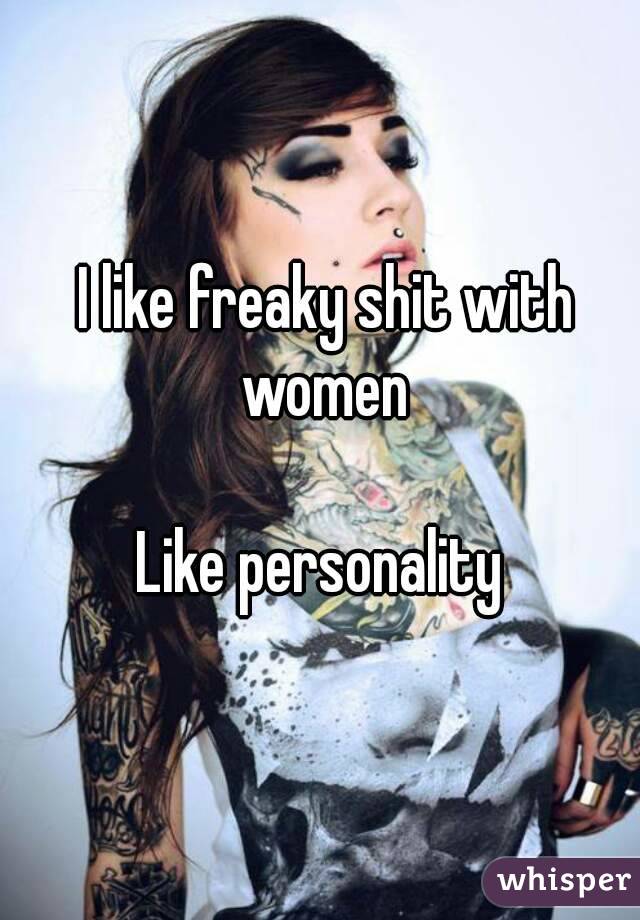  I like freaky shit with women

Like personality