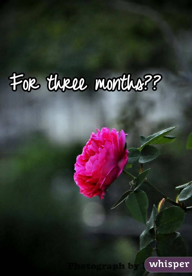 For three months??