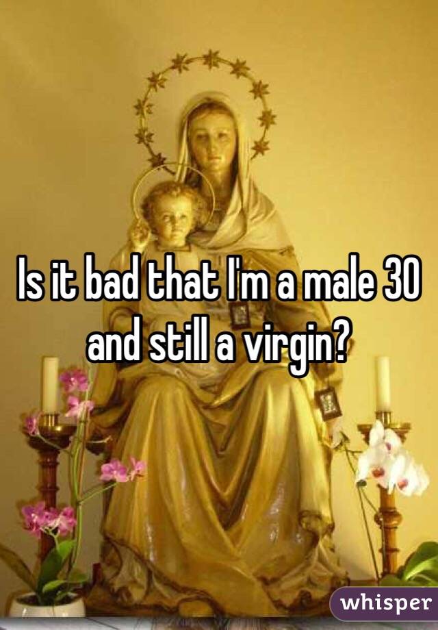 Is it bad that I'm a male 30 and still a virgin?
