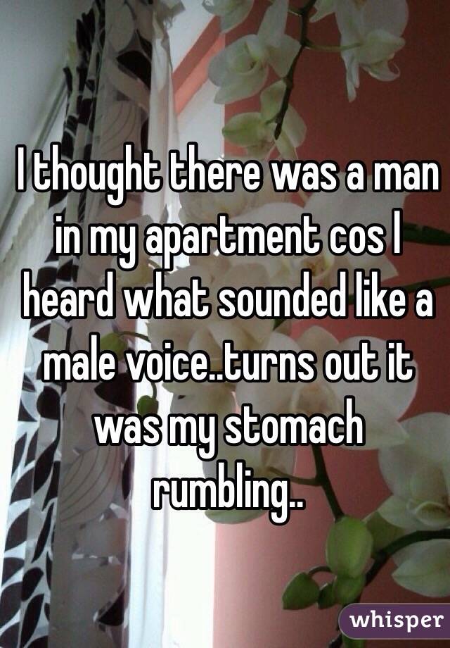 I thought there was a man in my apartment cos I heard what sounded like a male voice..turns out it was my stomach rumbling..