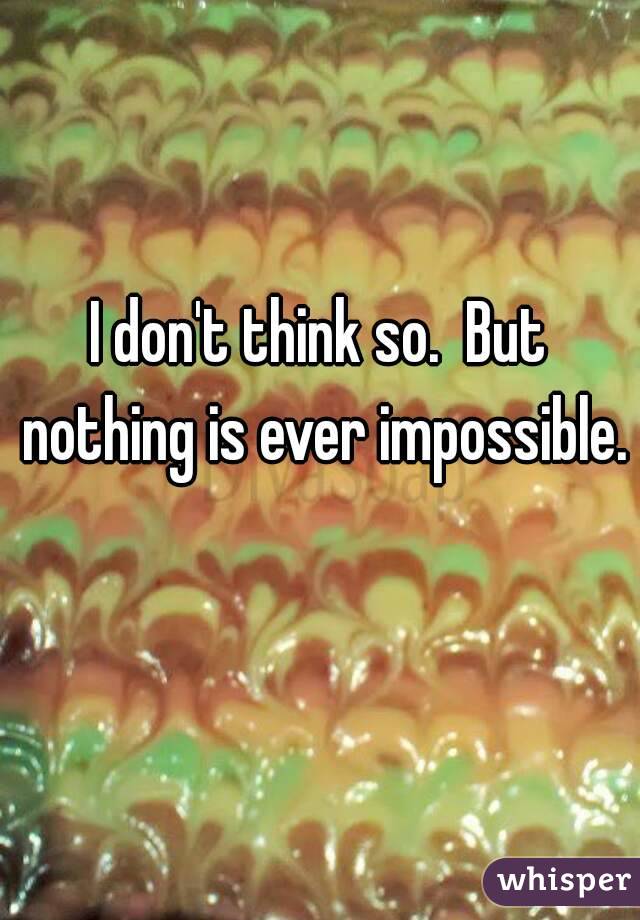 I don't think so.  But nothing is ever impossible. 