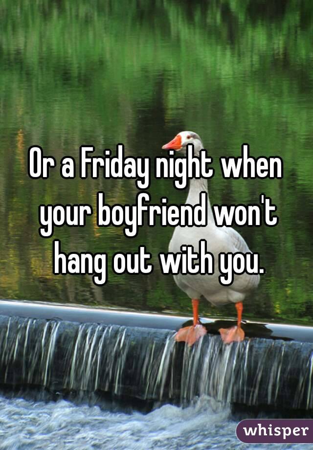 Or a Friday night when your boyfriend won't hang out with you.