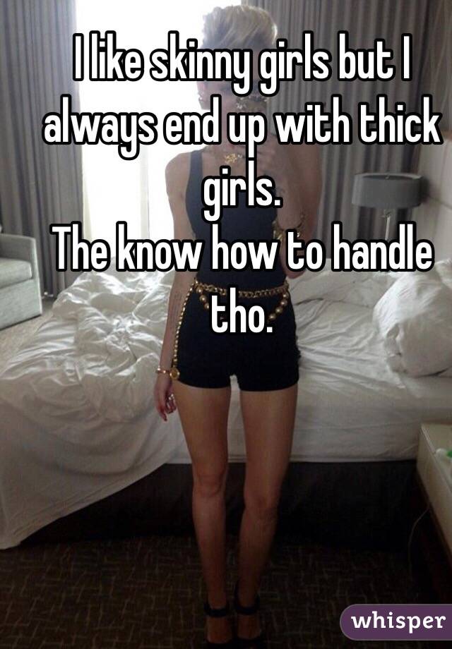 I like skinny girls but I always end up with thick girls. 
The know how to handle tho. 