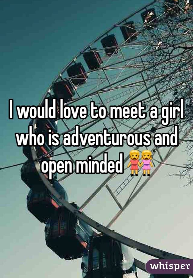 I would love to meet a girl who is adventurous and open minded 👭