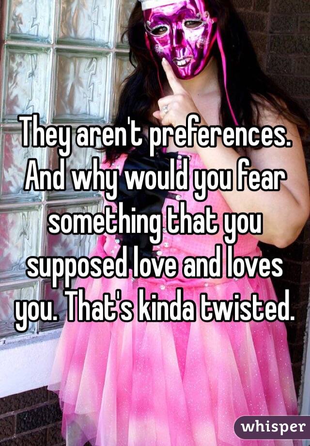 They aren't preferences. And why would you fear something that you supposed love and loves you. That's kinda twisted. 