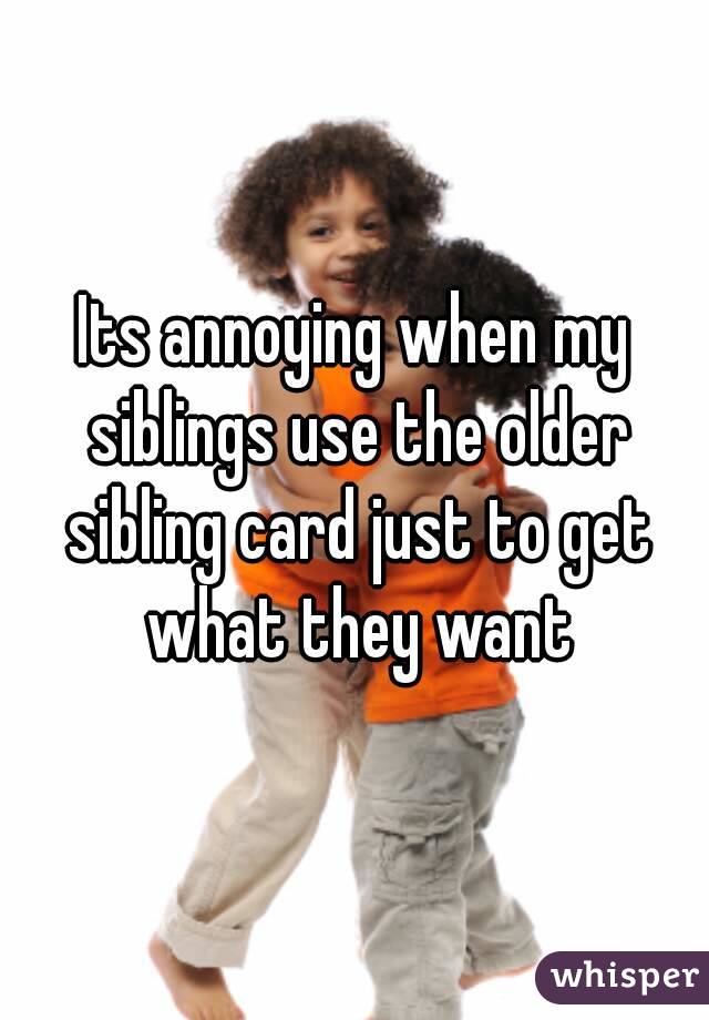 Its annoying when my siblings use the older sibling card just to get what they want