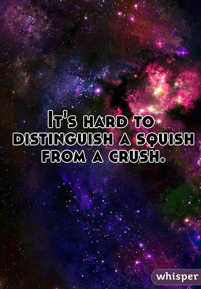 It's hard to distinguish a squish from a crush.