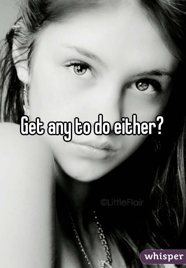 Get any to do either?