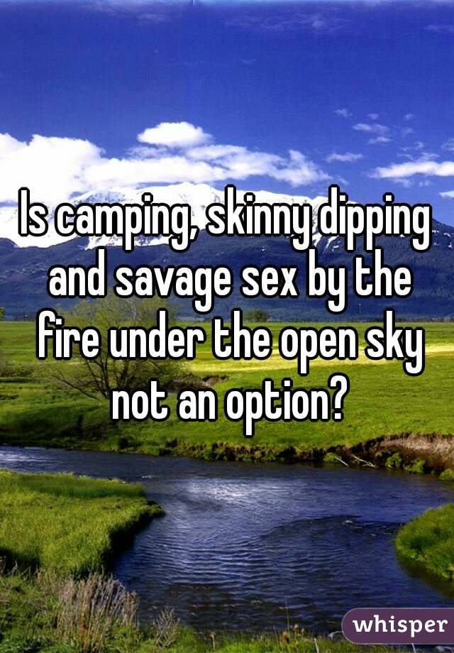 Is camping, skinny dipping and savage sex by the fire under the open sky not an option?