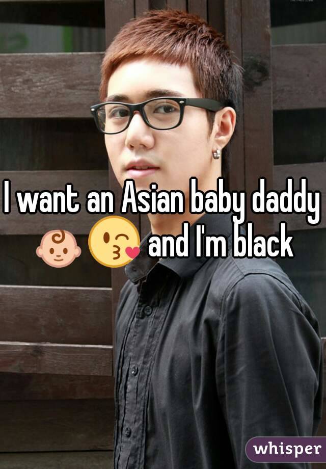 I want an Asian baby daddy 👶😘 and I'm black 
