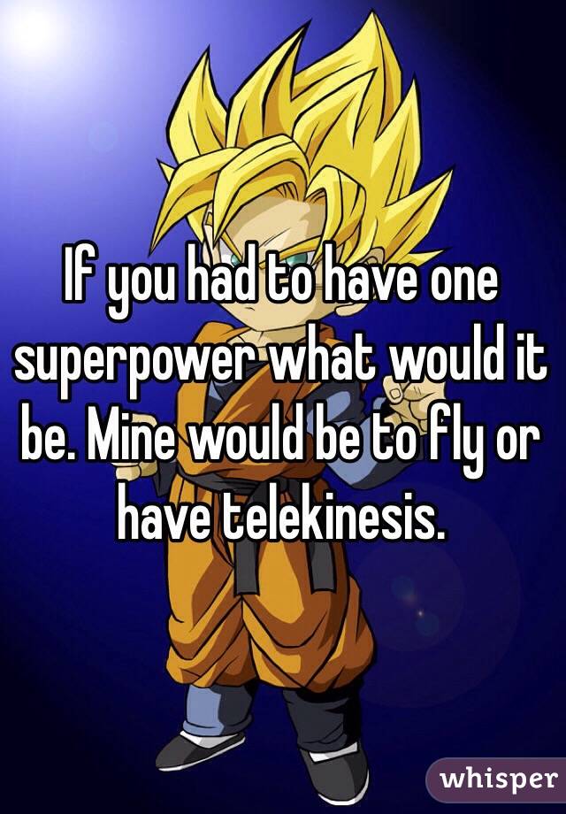 If you had to have one superpower what would it be. Mine would be to fly or have telekinesis. 