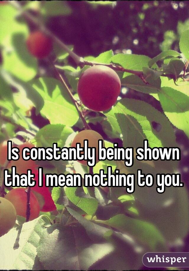 Is constantly being shown that I mean nothing to you. 