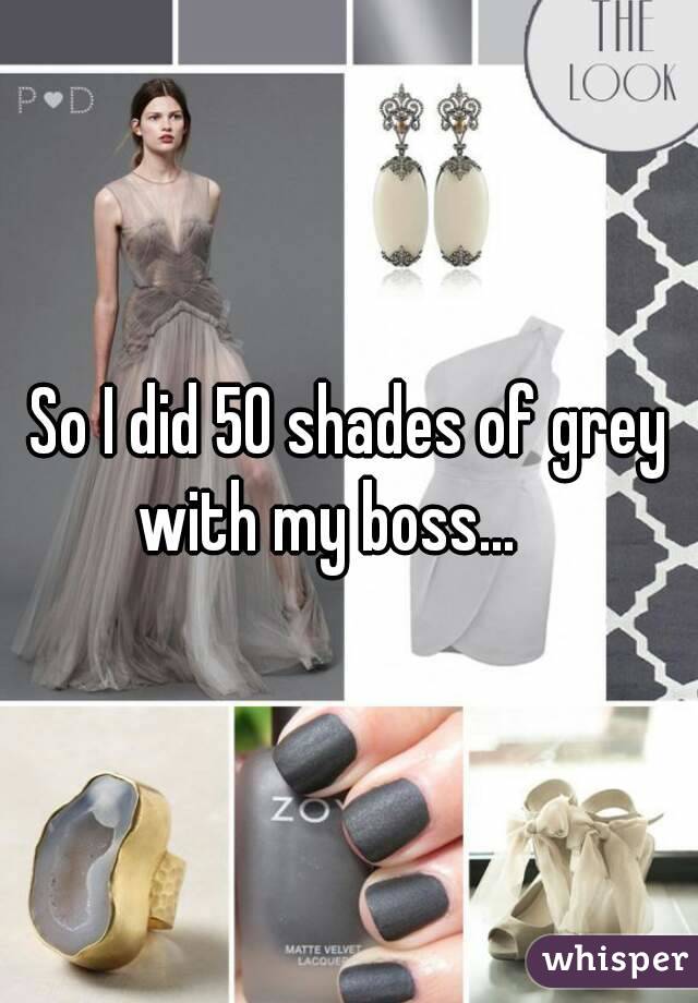 So I did 50 shades of grey with my boss...    