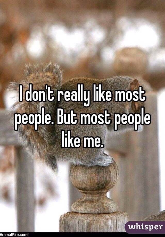 I don't really like most people. But most people like me.