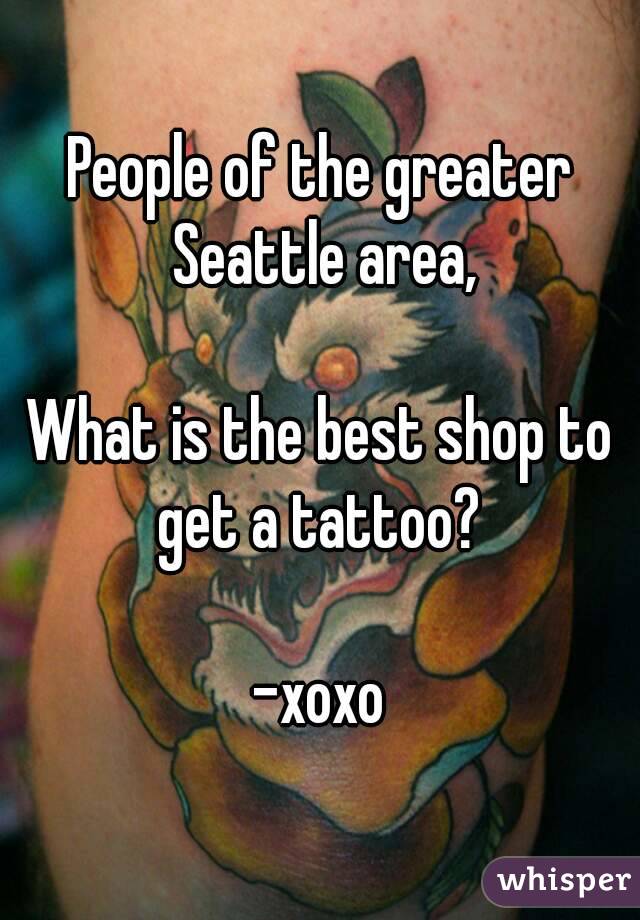 People of the greater Seattle area,

What is the best shop to get a tattoo? 

-xoxo