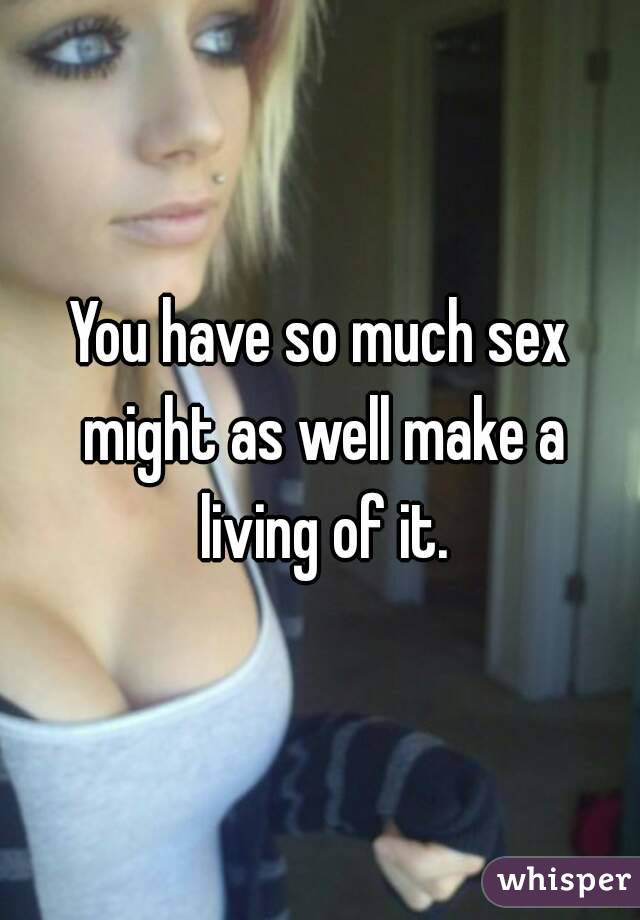 You have so much sex might as well make a living of it.