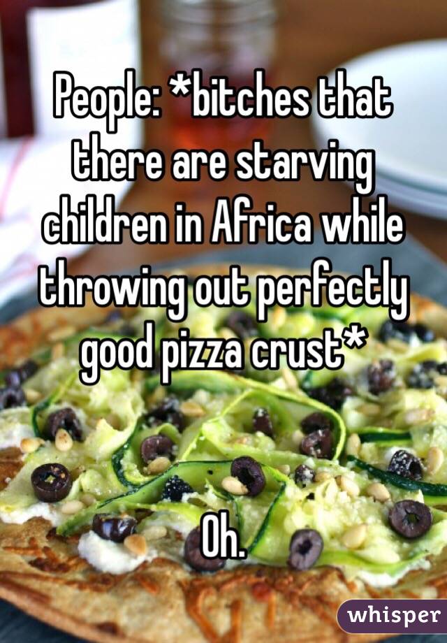 People: *bitches that there are starving children in Africa while throwing out perfectly good pizza crust*


Oh.