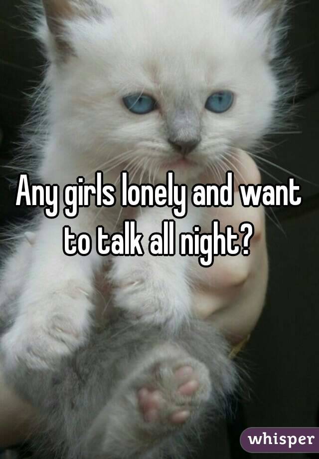 Any girls lonely and want to talk all night? 